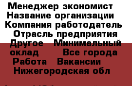 Менеджер-экономист › Название организации ­ Компания-работодатель › Отрасль предприятия ­ Другое › Минимальный оклад ­ 1 - Все города Работа » Вакансии   . Нижегородская обл.